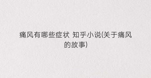 痛风有哪些症状 知乎小说(关于痛风的故事)